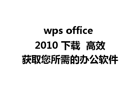 wps office 2010 下载  高效获取您所需的办公软件