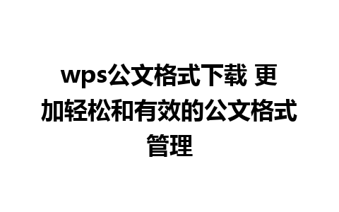 wps公文格式下载 更加轻松和有效的公文格式管理