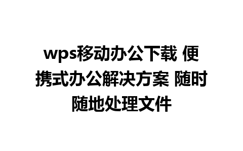 wps移动办公下载 便携式办公解决方案 随时随地处理文件