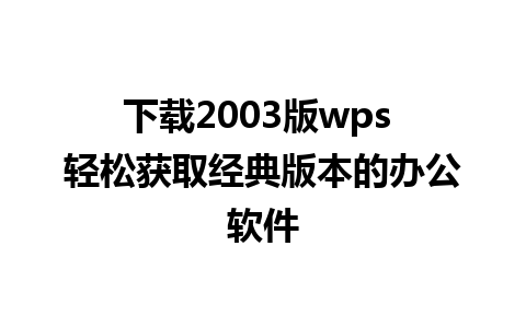 下载2003版wps 轻松获取经典版本的办公软件