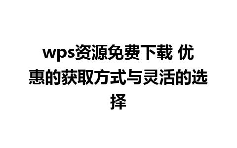 wps资源免费下载 优惠的获取方式与灵活的选择