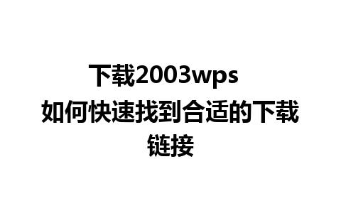 下载2003wps  如何快速找到合适的下载链接