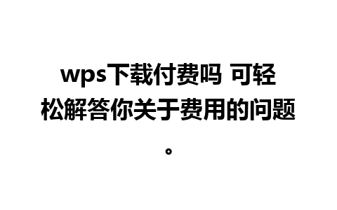 wps下载付费吗 可轻松解答你关于费用的问题。