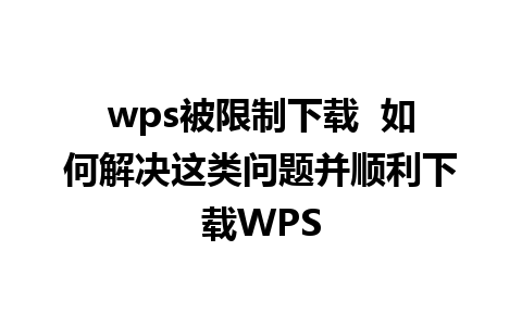 wps被限制下载  如何解决这类问题并顺利下载WPS