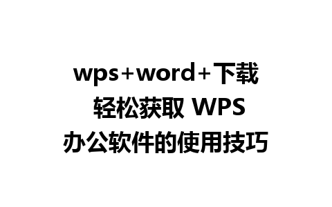 wps+word+下载  轻松获取 WPS 办公软件的使用技巧