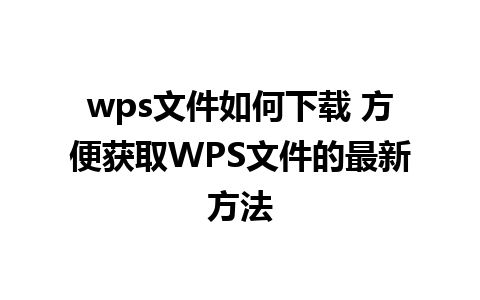 wps文件如何下载 方便获取WPS文件的最新方法