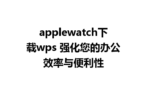 applewatch下载wps 强化您的办公效率与便利性