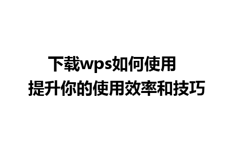 下载wps如何使用  提升你的使用效率和技巧