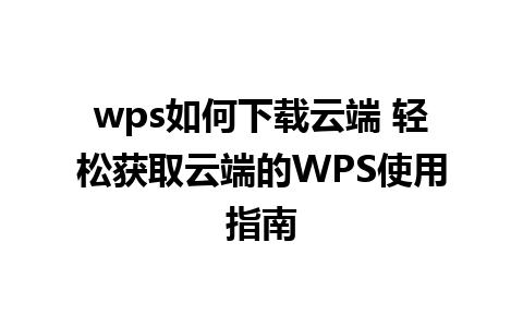 wps如何下载云端 轻松获取云端的WPS使用指南