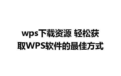 wps下载资源 轻松获取WPS软件的最佳方式