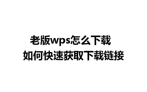 老版wps怎么下载  如何快速获取下载链接