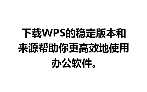 下载WPS的稳定版本和来源帮助你更高效地使用办公软件。