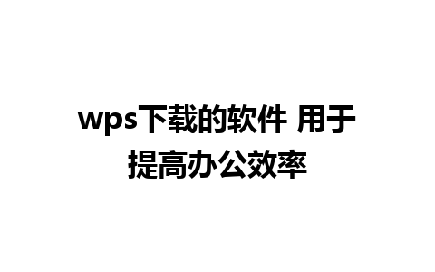 wps下载的软件 用于提高办公效率