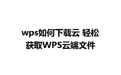 wps如何下载云 轻松获取WPS云端文件