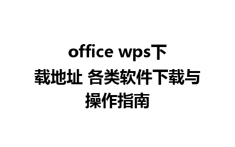 office wps下载地址 各类软件下载与操作指南