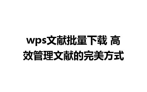 wps文献批量下载 高效管理文献的完美方式