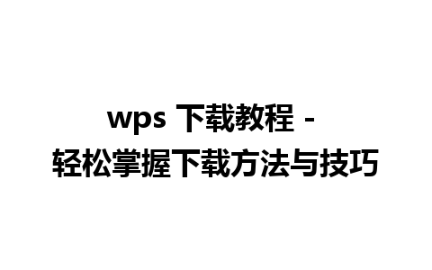 wps 下载教程 - 轻松掌握下载方法与技巧