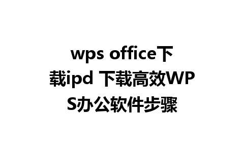 wps office下载ipd 下载高效WPS办公软件步骤