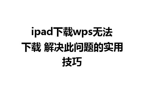 ipad下载wps无法下载 解决此问题的实用技巧