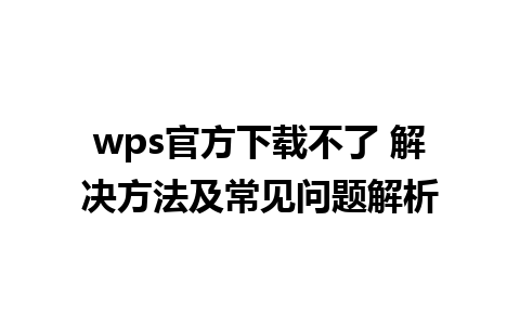 wps官方下载不了 解决方法及常见问题解析