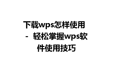 下载wps怎样使用  -  轻松掌握wps软件使用技巧