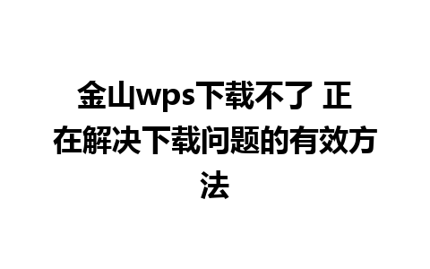 金山wps下载不了 正在解决下载问题的有效方法