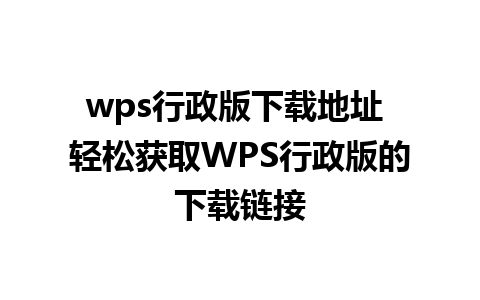 wps行政版下载地址 轻松获取WPS行政版的下载链接