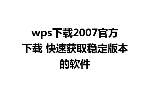 wps下载2007官方下载 快速获取稳定版本的软件