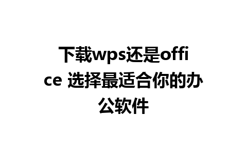 下载wps还是office 选择最适合你的办公软件