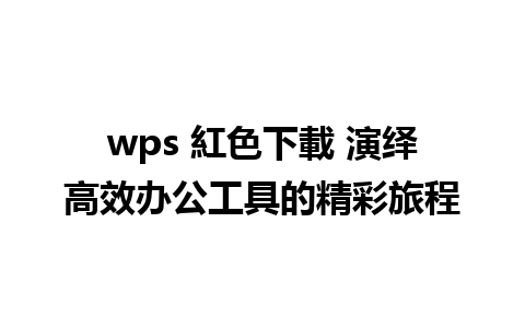 wps 紅色下載 演绎高效办公工具的精彩旅程