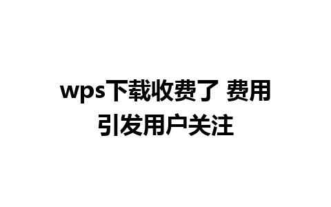 wps下载收费了 费用引发用户关注