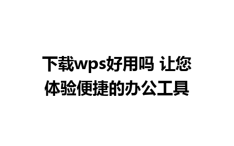 下载wps好用吗 让您体验便捷的办公工具