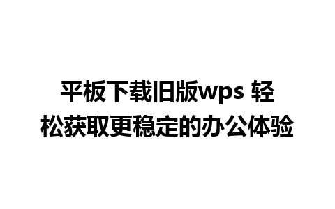 平板下载旧版wps 轻松获取更稳定的办公体验