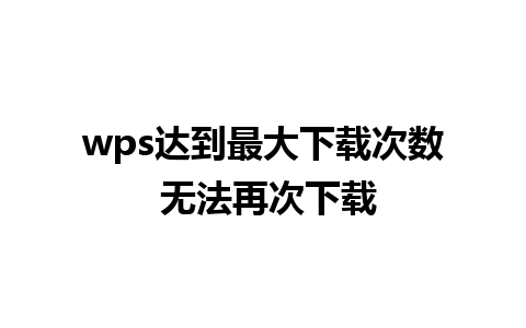 wps达到最大下载次数 无法再次下载 