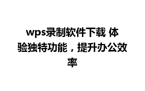 wps录制软件下载 体验独特功能，提升办公效率