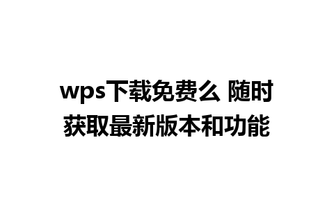 wps下载免费么 随时获取最新版本和功能