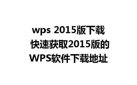 wps 2015版下载 快速获取2015版的WPS软件下载地址