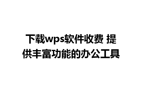 下载wps软件收费 提供丰富功能的办公工具