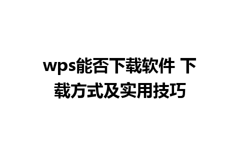 wps能否下载软件 下载方式及实用技巧