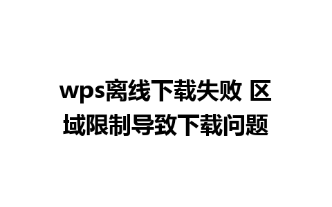 wps离线下载失败 区域限制导致下载问题