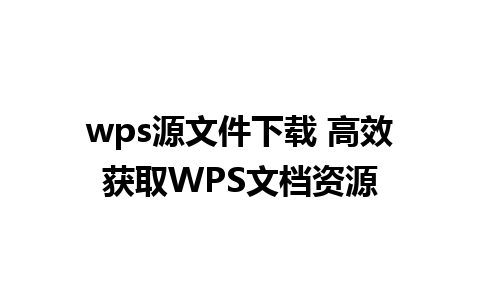 wps源文件下载 高效获取WPS文档资源