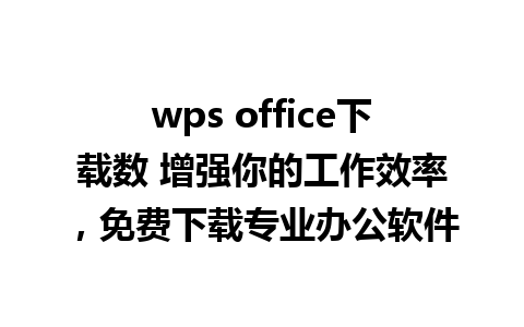 wps office下载数 增强你的工作效率，免费下载专业办公软件