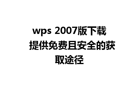 wps 2007版下载  提供免费且安全的获取途径