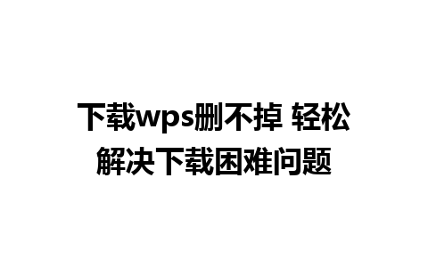 下载wps删不掉 轻松解决下载困难问题