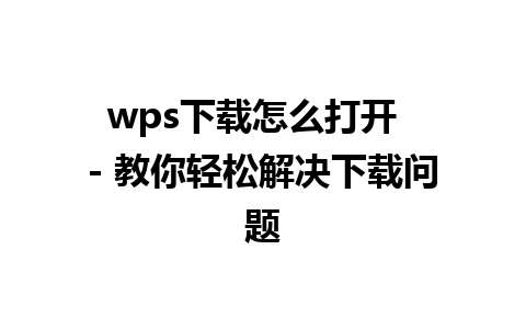 wps下载怎么打开  - 教你轻松解决下载问题