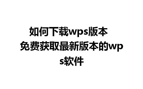 如何下载wps版本  免费获取最新版本的wps软件