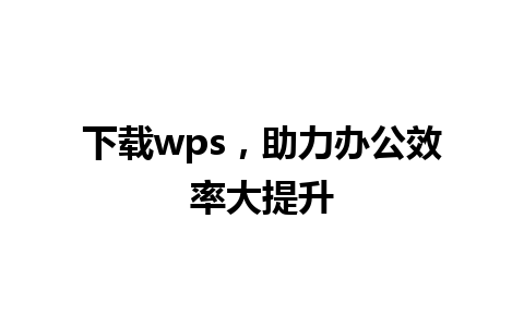 下载wps，助力办公效率大提升