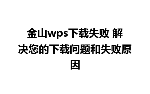 金山wps下载失败 解决您的下载问题和失败原因