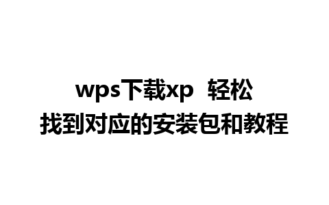 wps下载xp  轻松找到对应的安装包和教程