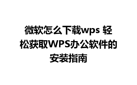 微软怎么下载wps 轻松获取WPS办公软件的安装指南